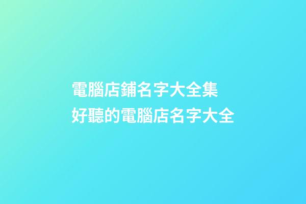 電腦店鋪名字大全集 好聽的電腦店名字大全-第1張-店鋪起名-玄機派